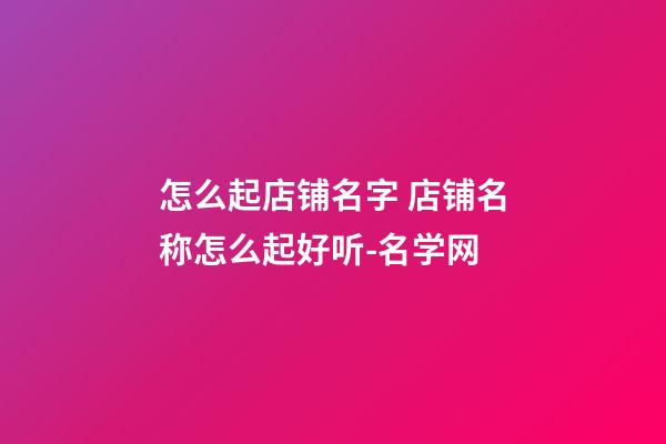 怎么起店铺名字 店铺名称怎么起好听-名学网-第1张-店铺起名-玄机派
